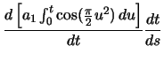 $\displaystyle \ensuremath \frac{d\left[ a_{1} \ensuremath\int_{0}^{t} \cos(\frac{\pi}{2} u^{2})\,du \right]}{dt} \ensuremath \frac{dt}{ds}$