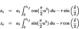 \begin{eqnarray*}
x_{c} & = & a_{1} \ensuremath\int_{0}^{t_{1_{f}}} \cos(\frac{...
...frac{\pi}{2} u^{2})\,du - r \cos \left( \frac{\delta}{2} \right)
\end{eqnarray*}