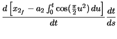 $\displaystyle \ensuremath \frac{d\left[ x_{2_{f}} - a_{2} \ensuremath\int_{0}^{t} \cos(\frac{\pi}{2} u^{2})\,du \right]}{dt} \ensuremath \frac{dt}{ds}$