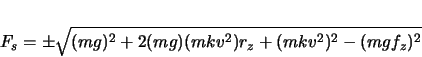 \begin{displaymath}
F_{s} = \pm \sqrt{ (mg)^{2} + 2(mg)(mkv^{2})r_{z} + (mkv^{2})^{2} - (mgf_{z})^{2}
}
\end{displaymath}