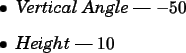 \begin{spacing}{1}
\begin{itemize}
\item {\em Vertical Angle} --- $-50$ \item {\em Height} --- $10$\end{itemize}\end{spacing}