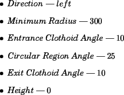 \begin{spacing}{1}
\begin{itemize}
\item {\em Direction} --- $left$ \item {\em ...
...it Clothoid Angle} --- $10$ \item {\em Height} --- $0$\end{itemize}\end{spacing}