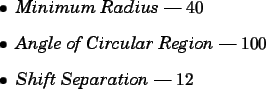 \begin{spacing}{1}
\begin{itemize}
\item {\em Minimum Radius} --- $40$ \item {\...
...egion} --- $100$ \item {\em Shift Separation} --- $12$\end{itemize}\end{spacing}